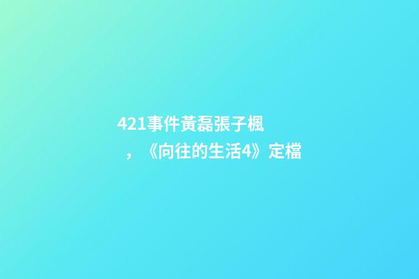 421事件黃磊張子楓，《向往的生活4》定檔